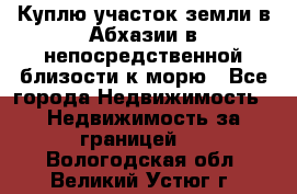 Куплю участок земли в Абхазии в непосредственной близости к морю - Все города Недвижимость » Недвижимость за границей   . Вологодская обл.,Великий Устюг г.